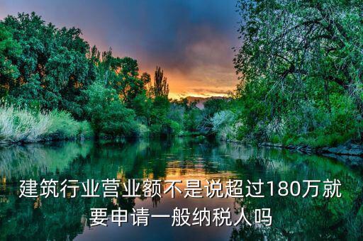 建筑業(yè)月營(yíng)業(yè)額是什么，建筑行業(yè)營(yíng)業(yè)額不是說超過180萬就要申請(qǐng)一般納稅人嗎