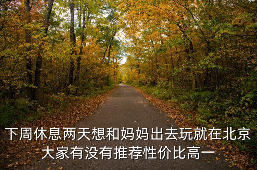 密云國稅局邊上有個什么廣場，下周休息兩天想和媽媽出去玩就在北京大家有沒有推薦性價比高一