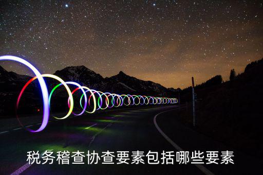 稅務稽查協(xié)查要素包括哪些要素