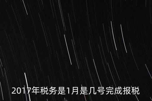 2017年國稅年報什么時候報，2017年稅務(wù)是1月是幾號完成報稅