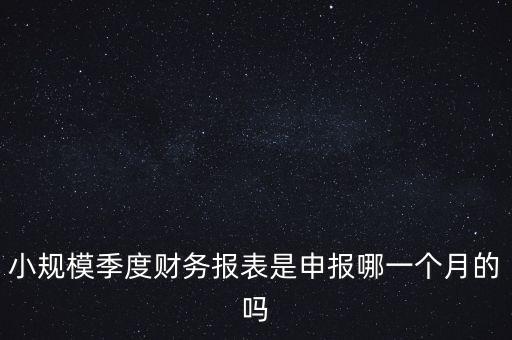小規(guī)模季度申報(bào)什么時(shí)候開(kāi)始的，小規(guī)模按季度報(bào)稅是怎么報(bào)是按公司成立日期三個(gè)月后的月份還是