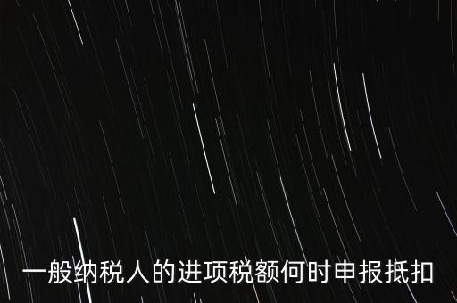 進(jìn)項(xiàng)稅什么時(shí)候能抵扣，進(jìn)項(xiàng)稅最久能留至什么時(shí)候抵扣