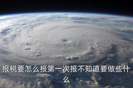 報稅根據(jù)什么報，報稅要怎么報第一次報不知道要做些什么
