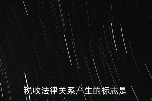稅收法律關系產生的標志是