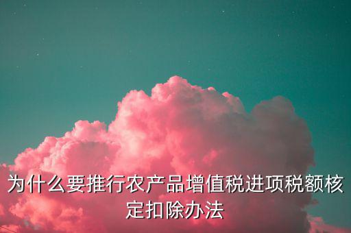 為什么要推行農(nóng)產(chǎn)品增值稅進(jìn)項稅額核定扣除辦法