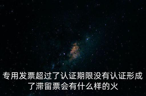 專用發(fā)票超過了認(rèn)證期限沒有認(rèn)證形成了滯留票會有什么樣的火
