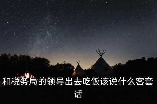 跟稅務(wù)局吃飯說什么，我是一家私企會(huì)計(jì) 如果同老板一起陪稅務(wù)稽查吃飯飯桌上怎么說話