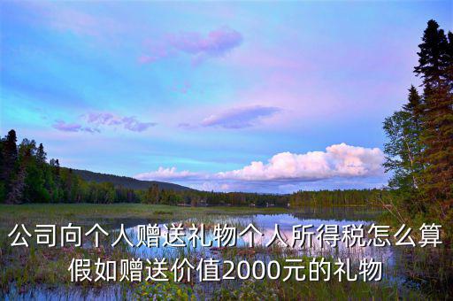 贈(zèng)予禮品繳納什么稅，公司向個(gè)人贈(zèng)送禮物個(gè)人所得稅怎么算假如贈(zèng)送價(jià)值2000元的禮物