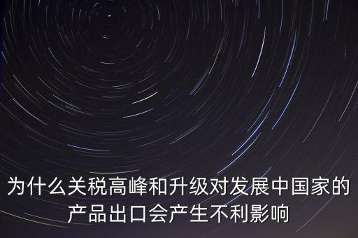 為什么關(guān)稅高峰和升級(jí)對發(fā)展中國家的產(chǎn)品出口會(huì)產(chǎn)生不利影響