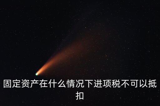 非經(jīng)營性固定資產(chǎn)為什么不能抵扣，固定資產(chǎn)在什么情況下進項稅不可以抵扣