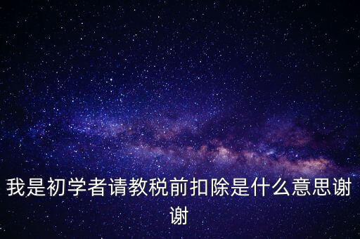 工資稅前扣減是什么，我是初學者請教稅前扣除是什么意思謝謝