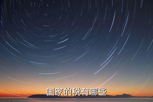 國家重點(diǎn)稅源包括什么，國家的稅有哪些