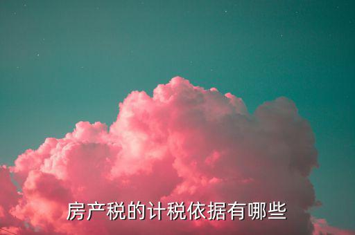 房產(chǎn)稅的計稅依據(jù)是什么，房產(chǎn)稅計稅依據(jù)包含哪些