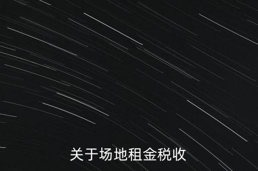 場(chǎng)地租賃要交什么稅，關(guān)于場(chǎng)地租金稅收
