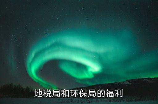 地稅局的福利有什么，地稅局待遇怎么樣