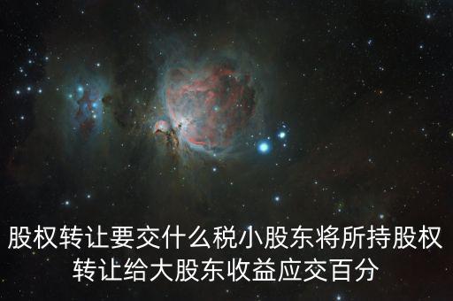 股票轉(zhuǎn)讓要交什么稅，股權(quán)轉(zhuǎn)讓要交什么稅小股東將所持股權(quán)轉(zhuǎn)讓給大股東收益應(yīng)交百分