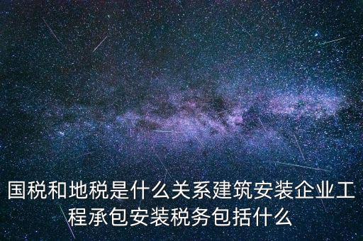什么是國地稅關(guān)聯(lián)，國稅和地稅是什么關(guān)系建筑安裝企業(yè)工程承包安裝稅務包括什么