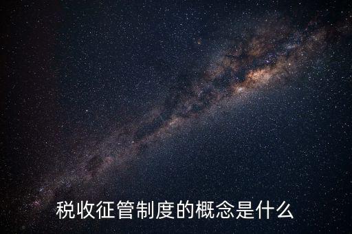 稅收征收管理是什么，稅收征管制度的概念是什么