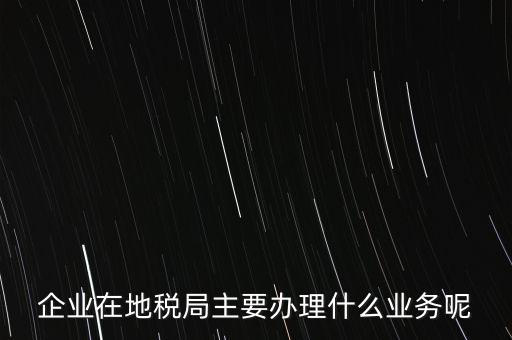 稅務(wù)局辦理什么業(yè)務(wù)，企業(yè)在地稅局主要辦理什么業(yè)務(wù)呢