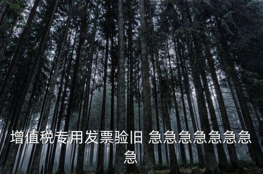增值稅 驗舊 為什么，增值稅專用發(fā)票驗舊 急急急急急急急急