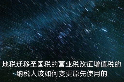 一體化辦稅改成什么了，地稅遷移至國(guó)稅的營(yíng)業(yè)稅改征增值稅的納稅人該如何變更原先使用的