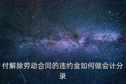 合同違約金入什么科目，付解除勞動合同的違約金如何做會計分錄
