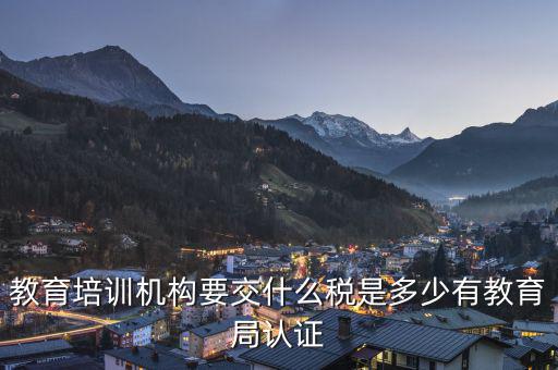 教育機(jī)構(gòu)要交什么稅，教育培訓(xùn)機(jī)構(gòu)要交什么稅是多少有教育局認(rèn)證