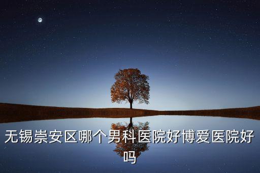 無錫崇安區(qū)有什么地稅，無錫崇安區(qū)哪個(gè)男科醫(yī)院好博愛醫(yī)院好嗎