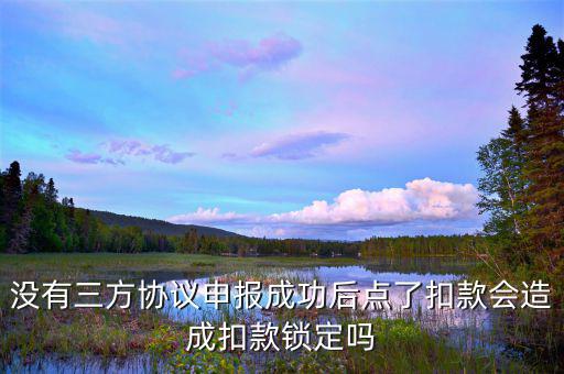 沒(méi)有三方協(xié)議申報(bào)成功后點(diǎn)了扣款會(huì)造成扣款鎖定嗎