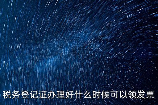 發(fā)票什么時(shí)候領(lǐng)，稅務(wù)登記證辦理好什么時(shí)候可以領(lǐng)發(fā)票