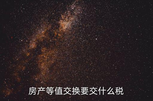 房產(chǎn)置換要什么稅，房產(chǎn)等值交換要交什么稅