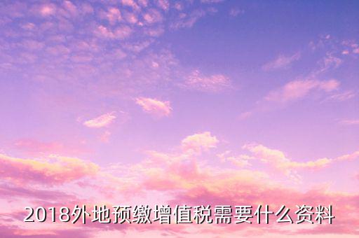 地稅預(yù)繳需要什么資料，跨省分支機(jī)構(gòu)預(yù)繳所得稅要向地稅提供提供哪些資料