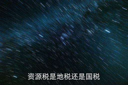地稅資源稅是什么，資源稅是地稅還是國稅