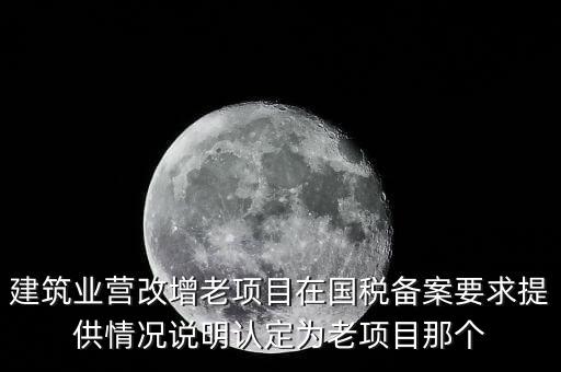 什么是建筑業(yè)老項(xiàng)目，建筑業(yè)營(yíng)改增老項(xiàng)目在國(guó)稅備案要求提供情況說明認(rèn)定為老項(xiàng)目那個(gè)