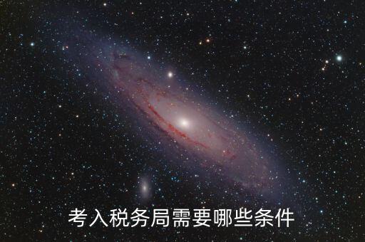 進(jìn)稅務(wù)局需要什么條件，考入稅務(wù)局需要哪些條件