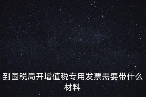 到國(guó)稅局開(kāi)增值稅專(zhuān)用發(fā)票需要帶什么材料