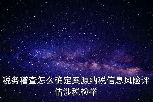 評(píng)估什么時(shí)候移交稽查，稅務(wù)稽查怎么確定案源納稅信息風(fēng)險(xiǎn)評(píng)估涉稅檢舉