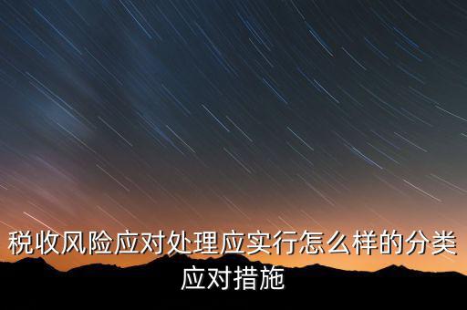 什么是稅收風(fēng)險(xiǎn)應(yīng)對，稅收風(fēng)險(xiǎn)應(yīng)對處理應(yīng)實(shí)行怎么樣的分類應(yīng)對措施