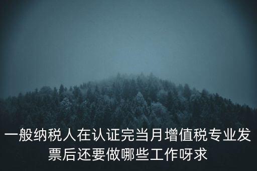 一般納稅人在認證完當(dāng)月增值稅專業(yè)發(fā)票后還要做哪些工作呀求