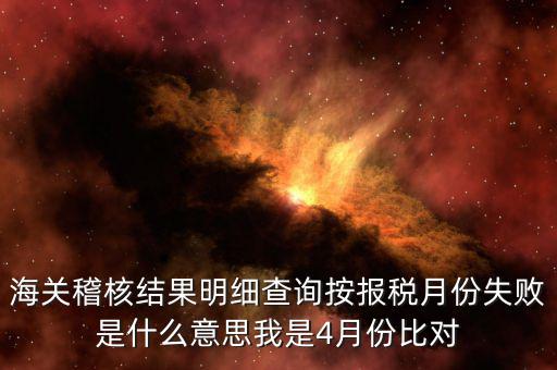 海關(guān)稽核比對是什么意思，海關(guān)稽核結(jié)果明細(xì)查詢按報稅月份失敗是什么意思我是4月份比對