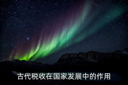 稅收在古代用于什么意思，古代稅收在國家發(fā)展中的作用