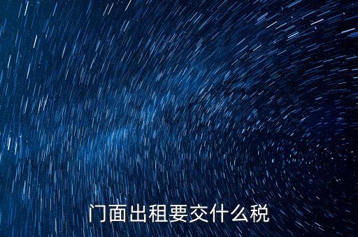 門面租賃稅包括什么，門面出租要交什么稅