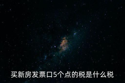 買新房發(fā)票口5個點(diǎn)的稅是什么稅