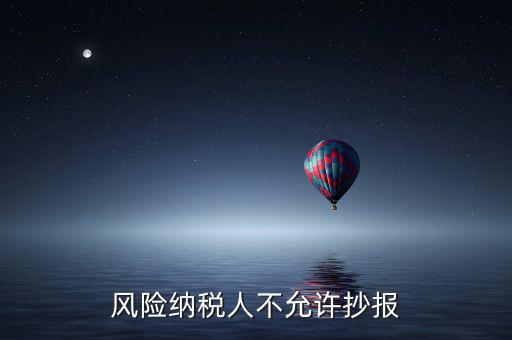 風(fēng)險納稅人不允許抄報是什么意思，風(fēng)險納稅人不允許抄報怎么就風(fēng)險納稅人了