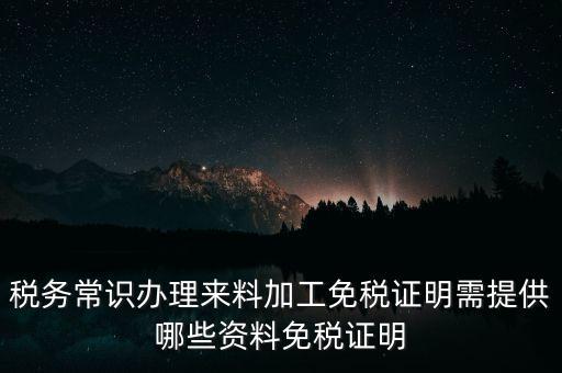辦免稅要什么資料，稅務(wù)常識(shí)辦理來料加工免稅證明需提供哪些資料免稅證明