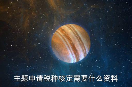 深圳核定稅種需要帶什么資料，去稅務(wù)所核定稅種需要哪些材料