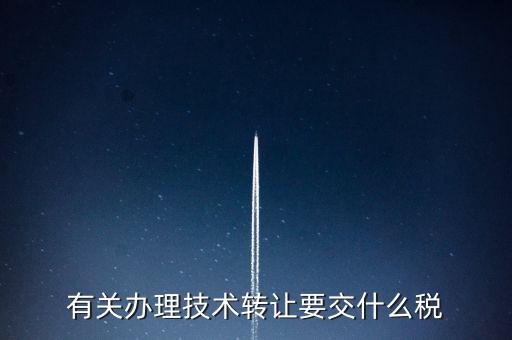 技術(shù)轉(zhuǎn)讓服務(wù)征什么稅，有關(guān)辦理技術(shù)轉(zhuǎn)讓要交什么稅