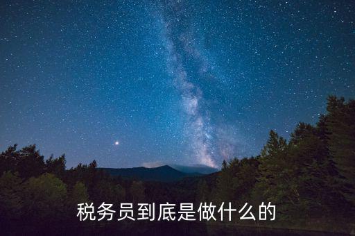 干稅務(wù)是做什么的，稅務(wù)員到底是做什么的