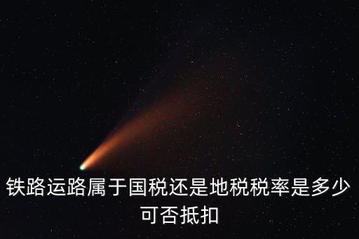 鐵路上什么稅，鐵路運(yùn)路屬于國(guó)稅還是地稅稅率是多少可否抵扣