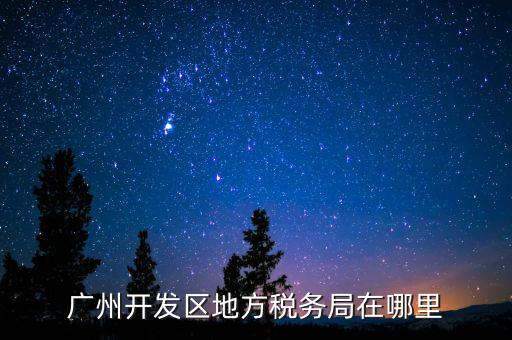 開發(fā)區(qū)地稅局在什么位置，廣州開發(fā)區(qū)地方稅務局在哪里